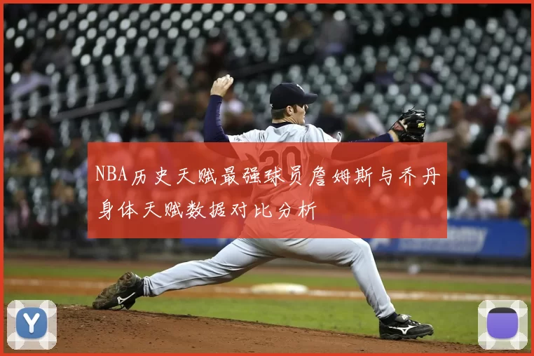 NBA历史天赋最强球员詹姆斯与乔丹身体天赋数据对比分析